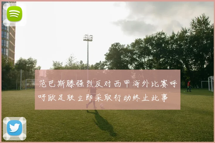 范巴斯滕强烈反对西甲海外比赛呼吁欧足联立即采取行动终止此事