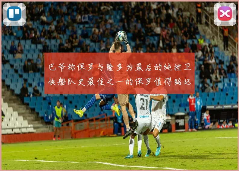 巴爷称保罗与隆多为最后的纯控卫快船队史最佳之一的保罗值得铭记