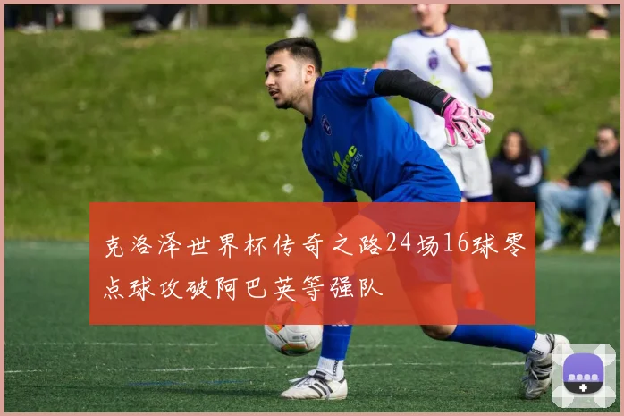 克洛泽世界杯传奇之路24场16球零点球攻破阿巴英等强队