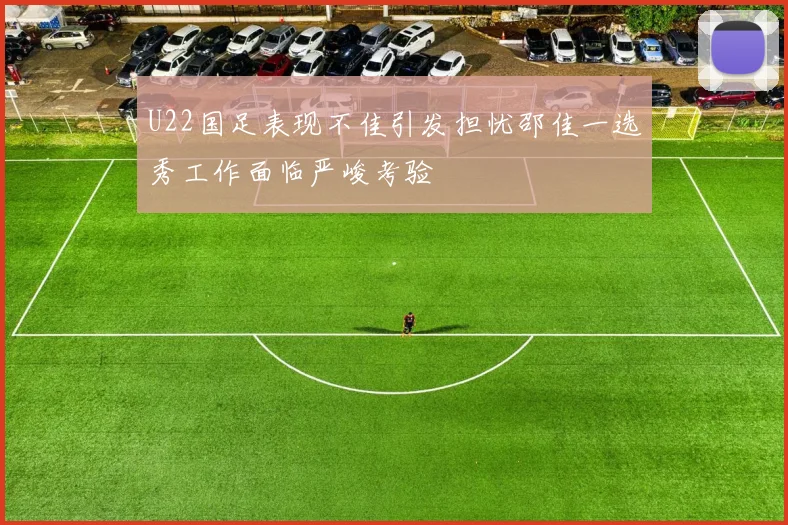 U22国足表现不佳引发担忧邵佳一选秀工作面临严峻考验