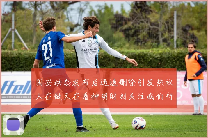 国安动态发布后迅速删除引发热议人在做天在看神明时刻关注我们行为