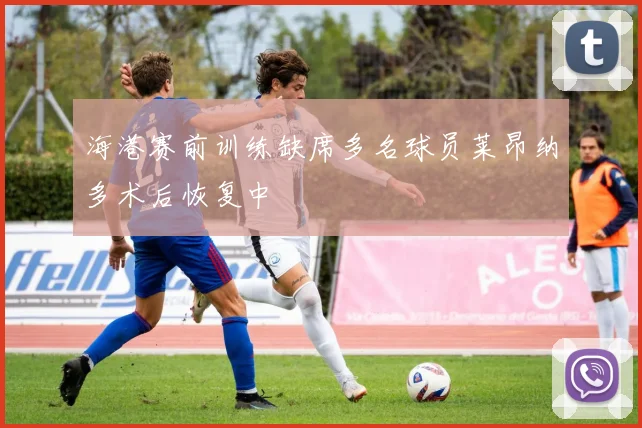 海港赛前训练缺席多名球员莱昂纳多术后恢复中