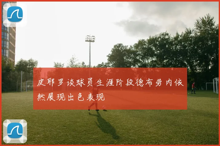 皮耶罗谈球员生涯阶段德布劳内依然展现出色表现