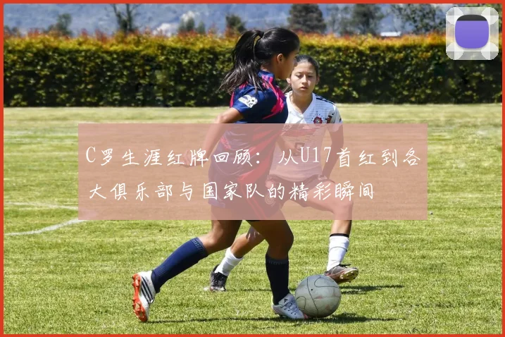 C罗生涯红牌回顾：从U17首红到各大俱乐部与国家队的精彩瞬间