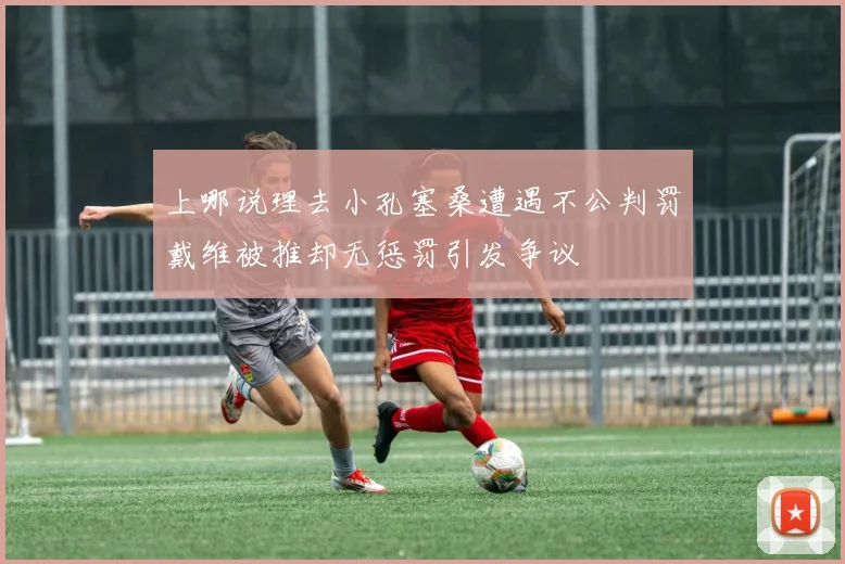 上哪说理去小孔塞桑遭遇不公判罚戴维被推却无惩罚引发争议