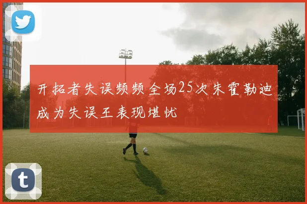 开拓者失误频频全场25次朱霍勒迪成为失误王表现堪忧