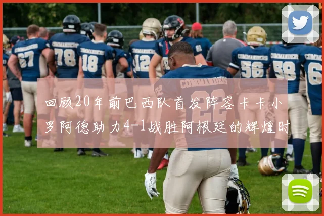 回顾20年前巴西队首发阵容卡卡小罗阿德助力4-1战胜阿根廷的辉煌时刻