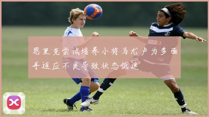 恩里克尝试培养小将马尤卢为多面手适应不良导致状态低迷