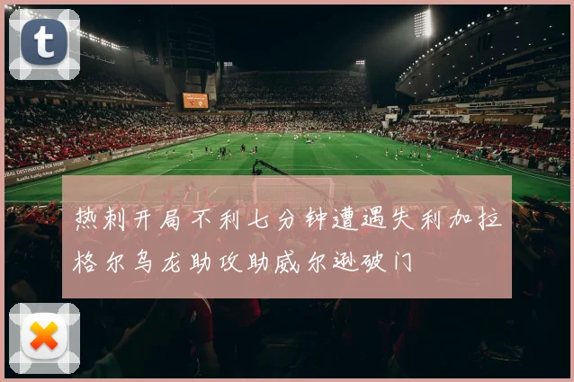 热刺开局不利七分钟遭遇失利加拉格尔乌龙助攻助威尔逊破门