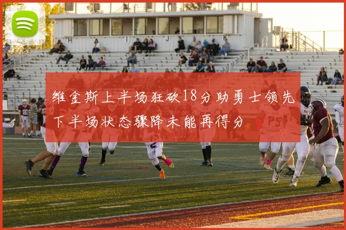 维金斯上半场狂砍18分助勇士领先下半场状态骤降未能再得分