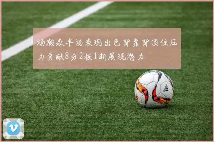 杨瀚森半场表现出色背靠背顶住压力贡献8分2板1断展现潜力