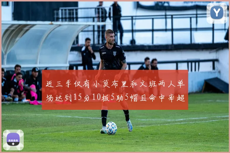 近三季仅有小莫布里和文班两人单场达到15分10板5助5帽且命中率超过70
