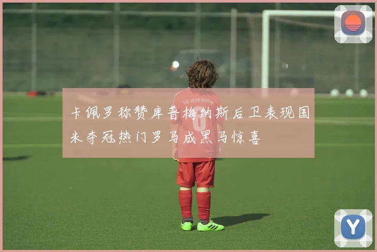 卡佩罗称赞库普梅纳斯后卫表现国米夺冠热门罗马成黑马惊喜