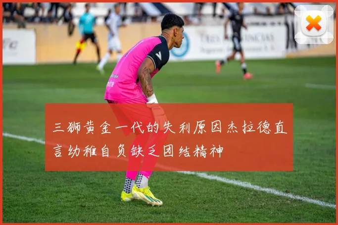三狮黄金一代的失利原因杰拉德直言幼稚自负缺乏团结精神
