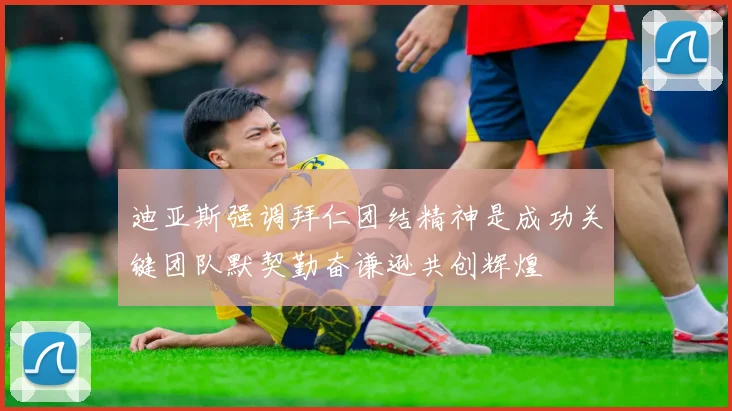 迪亚斯强调拜仁团结精神是成功关键团队默契勤奋谦逊共创辉煌