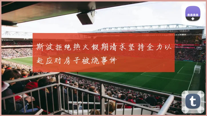 斯波拒绝热火假期请求坚持全力以赴应对房子被烧事件