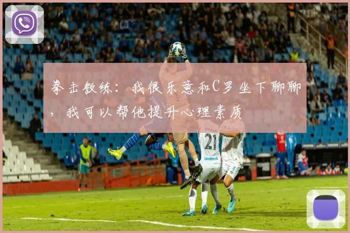 拳击教练：我很乐意和C罗坐下聊聊，我可以帮他提升心理素质