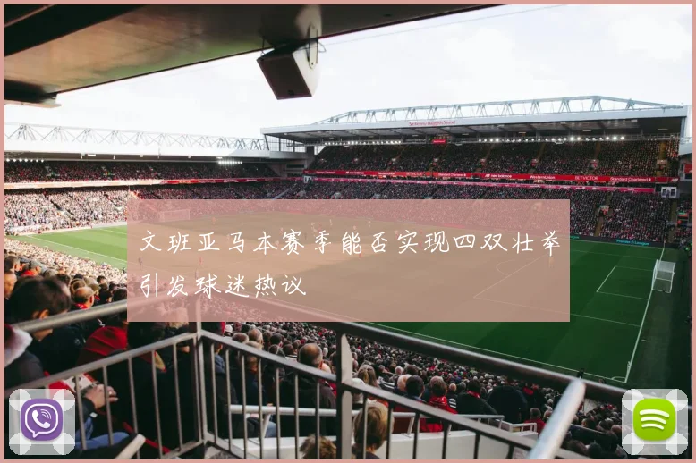文班亚马本赛季能否实现四双壮举引发球迷热议