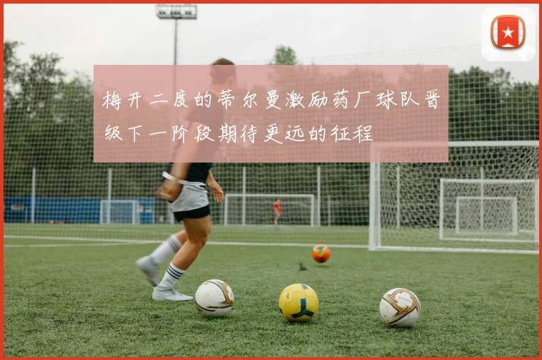 梅开二度的蒂尔曼激励药厂球队晋级下一阶段期待更远的征程