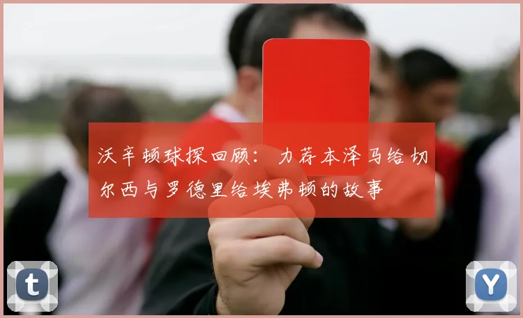 沃辛顿球探回顾：力荐本泽马给切尔西与罗德里给埃弗顿的故事