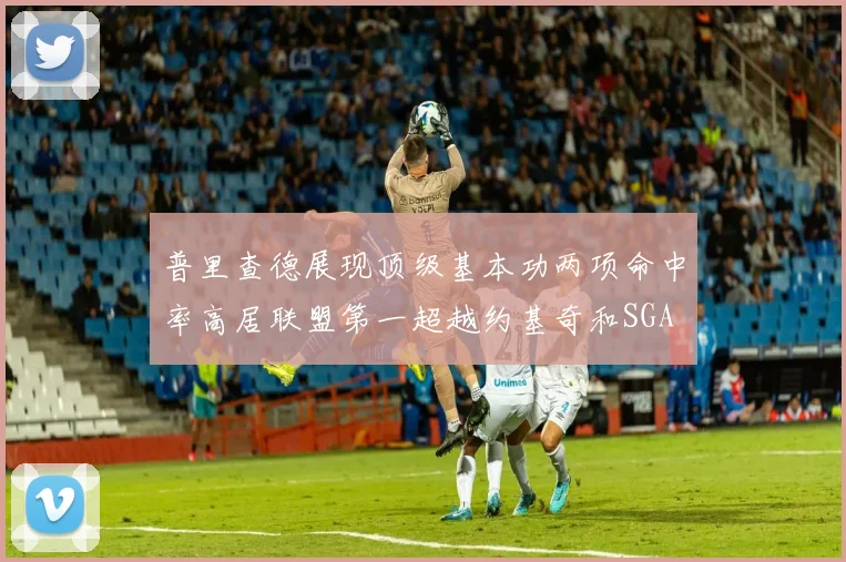 普里查德展现顶级基本功两项命中率高居联盟第一超越约基奇和SGA