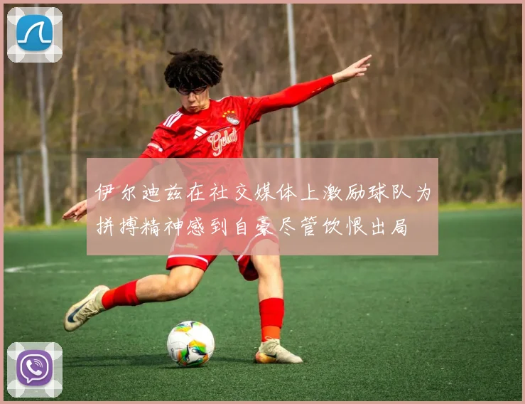 伊尔迪兹在社交媒体上激励球队为拼搏精神感到自豪尽管饮恨出局