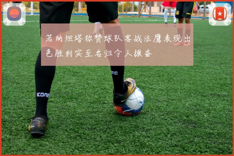 若纳坦塔称赞球队客战法鹰表现出色胜利实至名归令人振奋