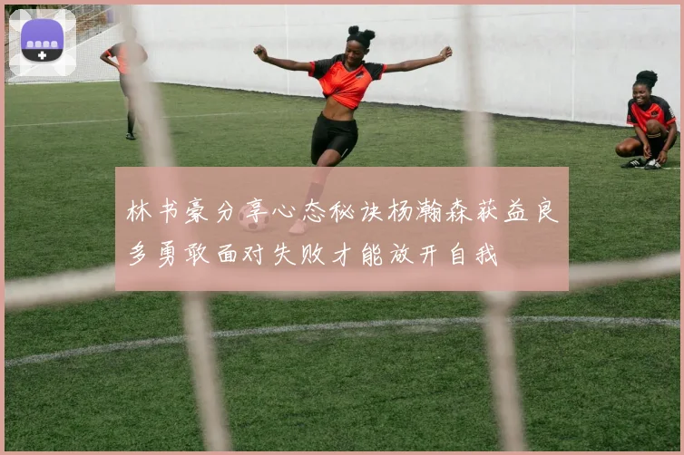 林书豪分享心态秘诀杨瀚森获益良多勇敢面对失败才能放开自我