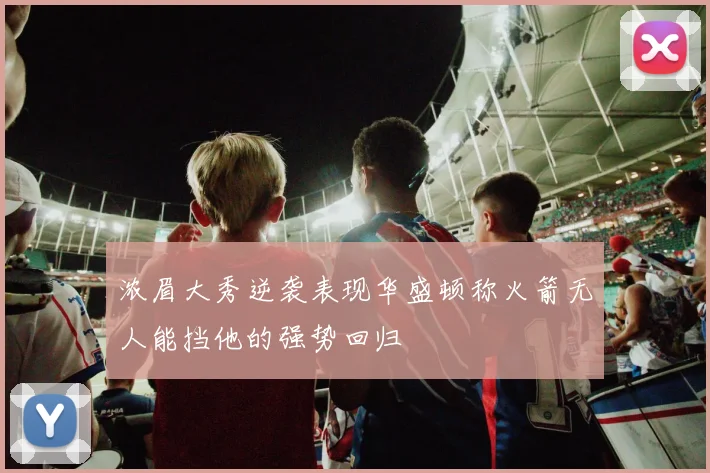 浓眉大秀逆袭表现华盛顿称火箭无人能挡他的强势回归