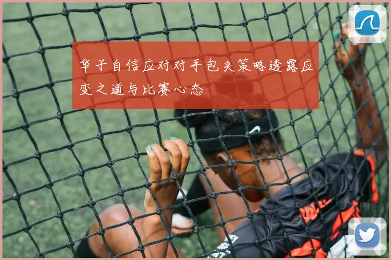 华子自信应对对手包夹策略透露应变之道与比赛心态