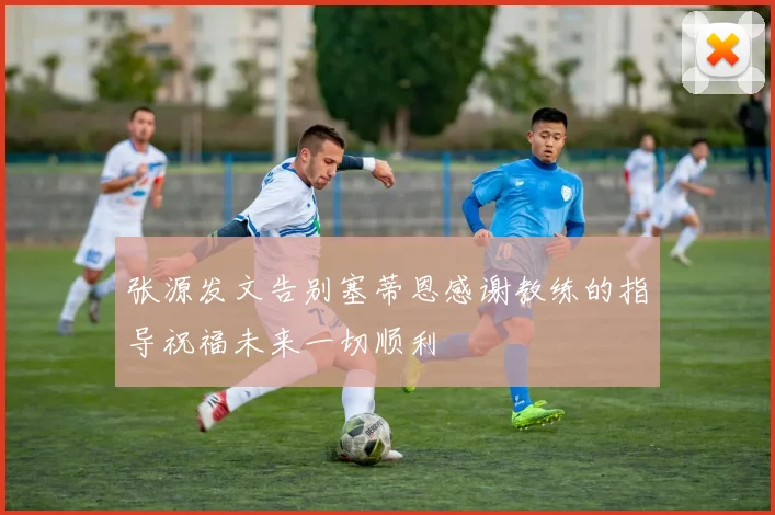 张源发文告别塞蒂恩感谢教练的指导祝福未来一切顺利