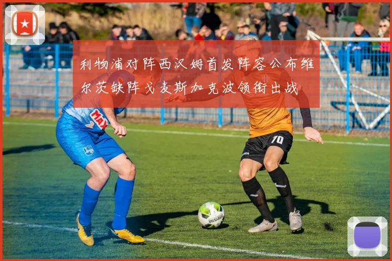 利物浦对阵西汉姆首发阵容公布维尔茨缺阵戈麦斯加克波领衔出战