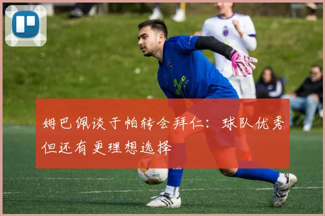 姆巴佩谈于帕转会拜仁：球队优秀但还有更理想选择