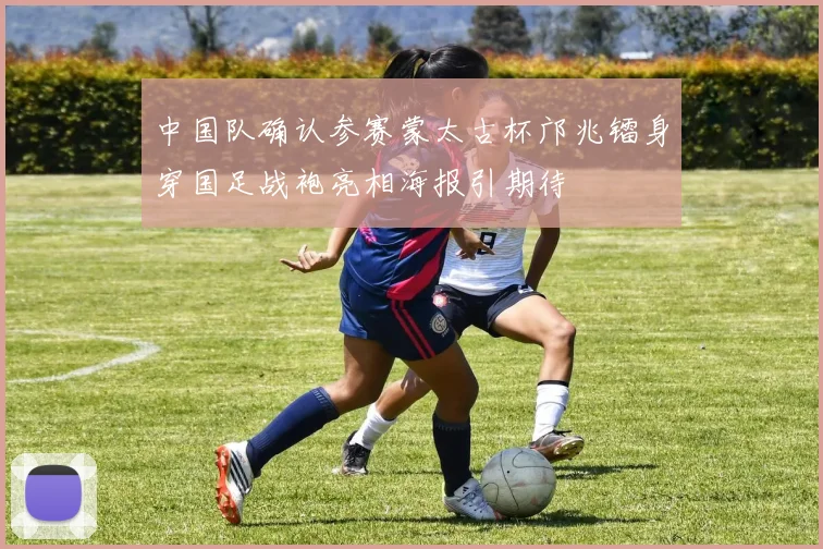 中国队确认参赛蒙太古杯邝兆镭身穿国足战袍亮相海报引期待