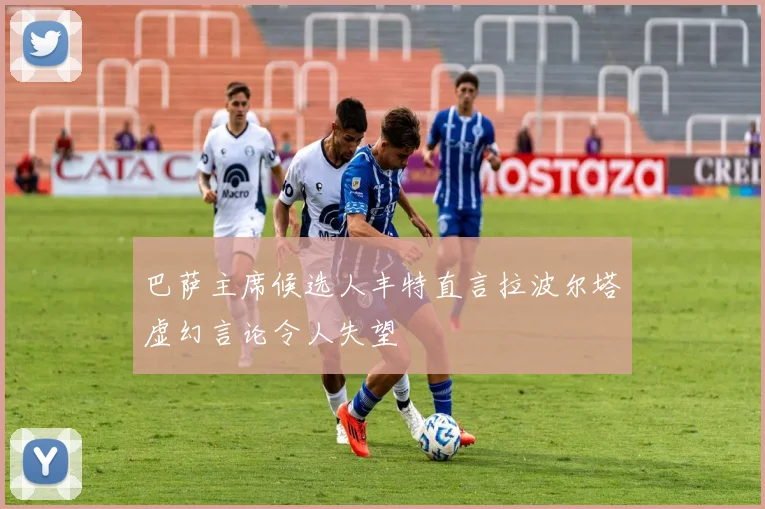 巴萨主席候选人丰特直言拉波尔塔虚幻言论令人失望