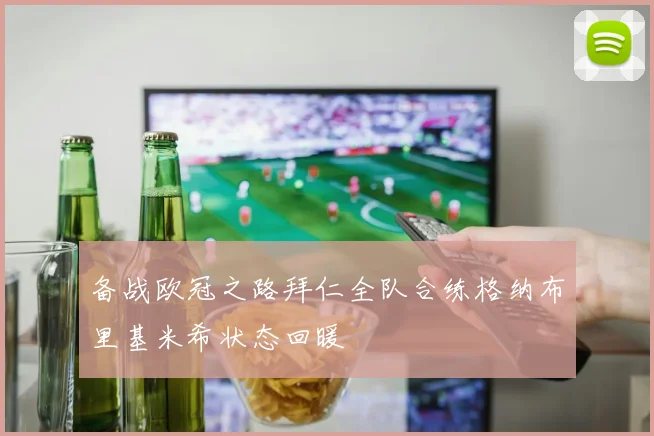 备战欧冠之路拜仁全队合练格纳布里基米希状态回暖