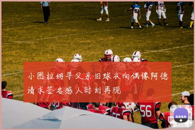 小图拉姆寻父亲旧球衣向偶像阿德请求签名感人时刻再现