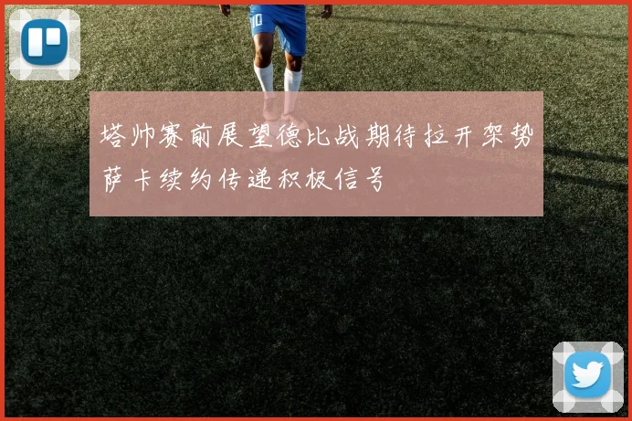 塔帅赛前展望德比战期待拉开架势萨卡续约传递积极信号
