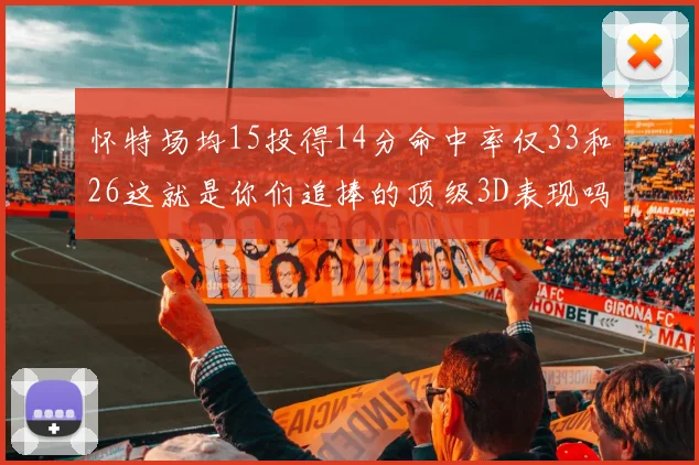 怀特场均15投得14分命中率仅33和26这就是你们追捧的顶级3D表现吗