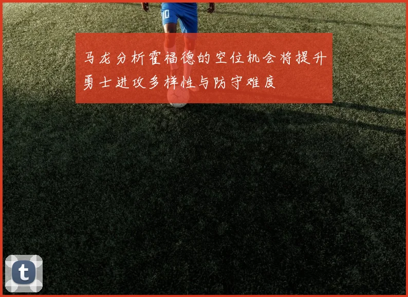 马龙分析霍福德的空位机会将提升勇士进攻多样性与防守难度