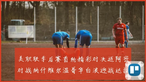 美职联季后赛首轮精彩对决迈阿密对战纳什维尔温哥华白浪迎战达拉斯